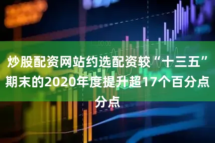 炒股配资网站约选配资较“十三五”期末的2020年度提升超17个百分点