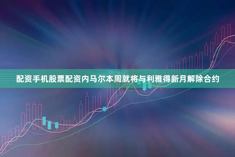 配资手机股票配资内马尔本周就将与利雅得新月解除合约
