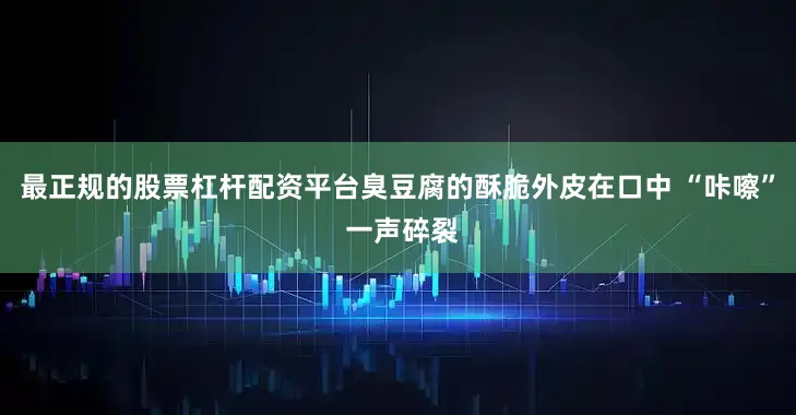 最正规的股票杠杆配资平台臭豆腐的酥脆外皮在口中 “咔嚓” 一声碎裂