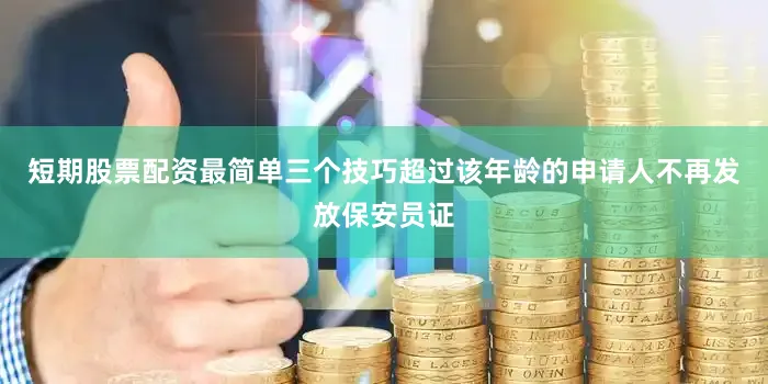 短期股票配资最简单三个技巧超过该年龄的申请人不再发放保安员证