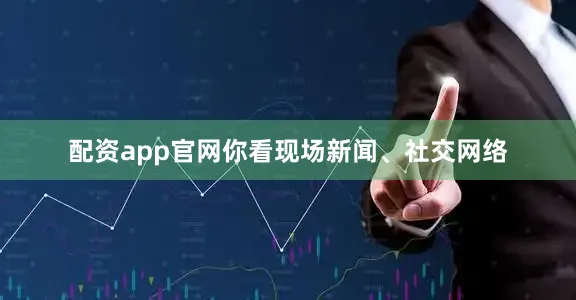 配资app官网你看现场新闻、社交网络