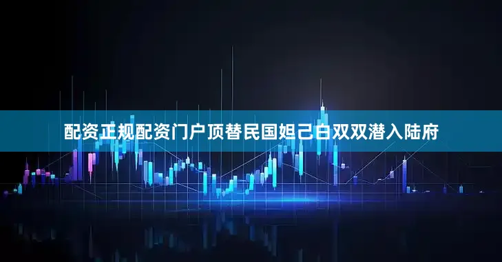配资正规配资门户顶替民国妲己白双双潜入陆府
