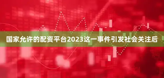 国家允许的配资平台2023这一事件引发社会关注后