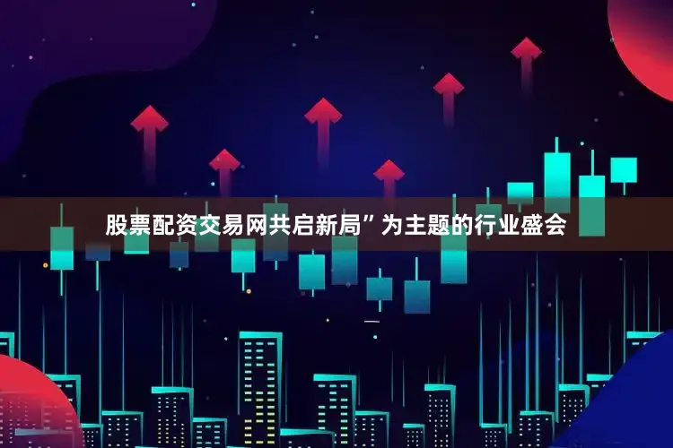 股票配资交易网共启新局”为主题的行业盛会