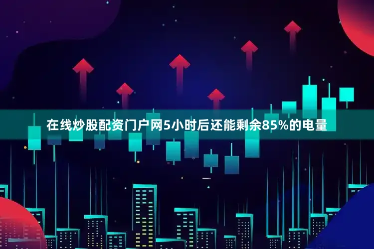 在线炒股配资门户网5小时后还能剩余85%的电量