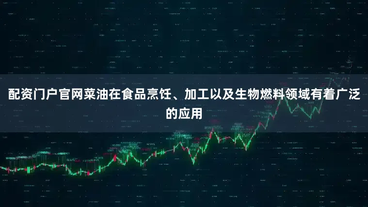配资门户官网菜油在食品烹饪、加工以及生物燃料领域有着广泛的应用