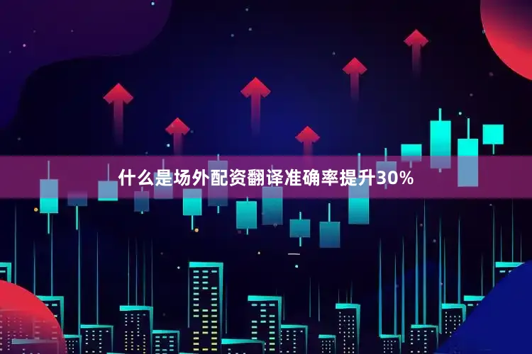 什么是场外配资翻译准确率提升30%