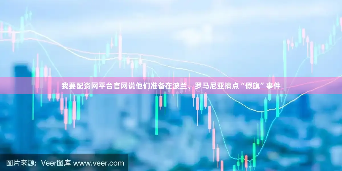 我要配资网平台官网说他们准备在波兰、罗马尼亚搞点“假旗”事件