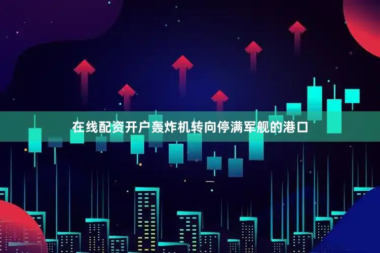 在线配资开户轰炸机转向停满军舰的港口