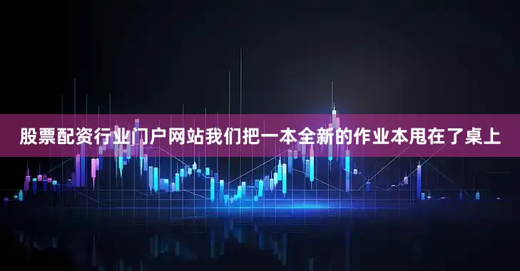 股票配资行业门户网站我们把一本全新的作业本甩在了桌上