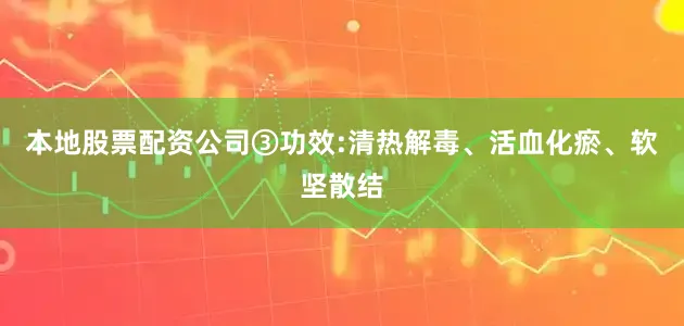 本地股票配资公司③功效:清热解毒、活血化瘀、软坚散结
