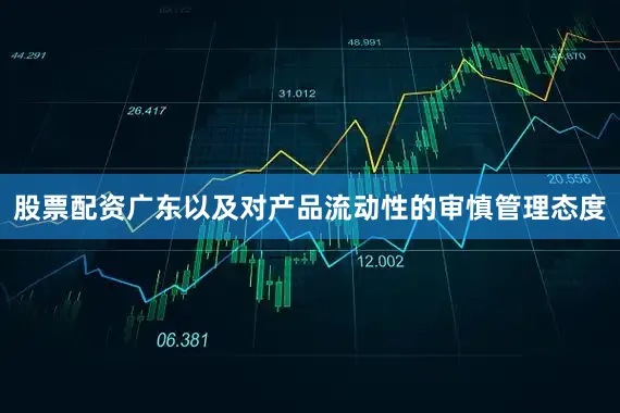 股票配资广东以及对产品流动性的审慎管理态度